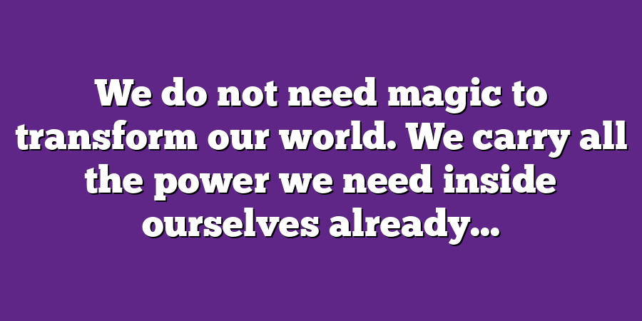 We do not need magic to transform our world. We carry all the power we need inside ourselves already...