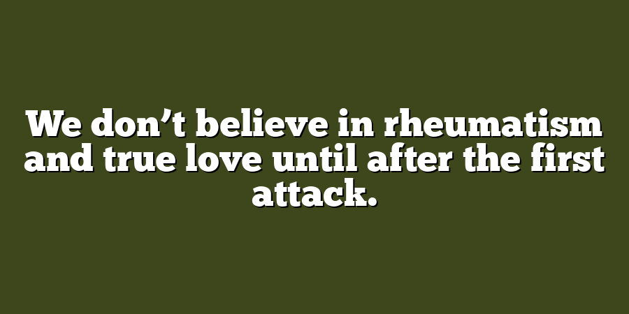 We don’t believe in rheumatism and true love until after the first attack.