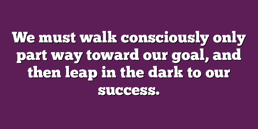 We must walk consciously only part way toward our goal, and then leap in the dark to our success.