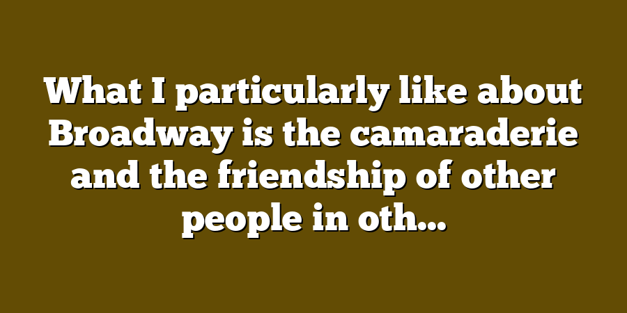 What I particularly like about Broadway is the camaraderie and the friendship of other people in oth...