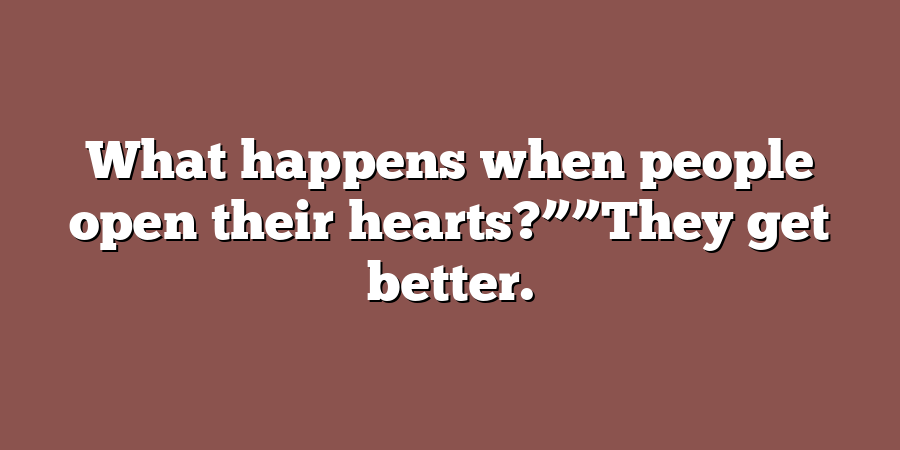 What happens when people open their hearts?””They get better.