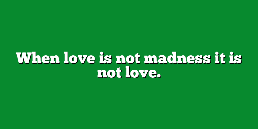 When love is not madness it is not love.