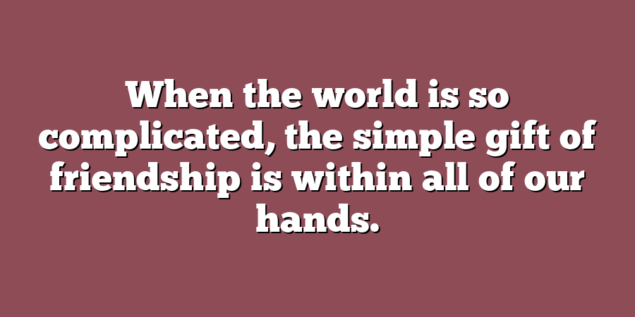 When the world is so complicated, the simple gift of friendship is within all of our hands.