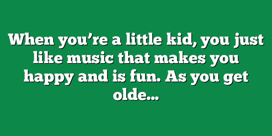 When you’re a little kid, you just like music that makes you happy and is fun. As you get olde...