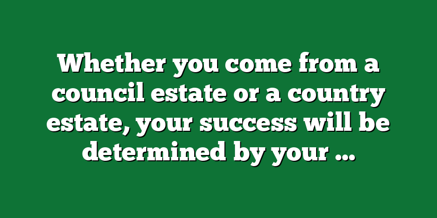 Whether you come from a council estate or a country estate, your success will be determined by your ...