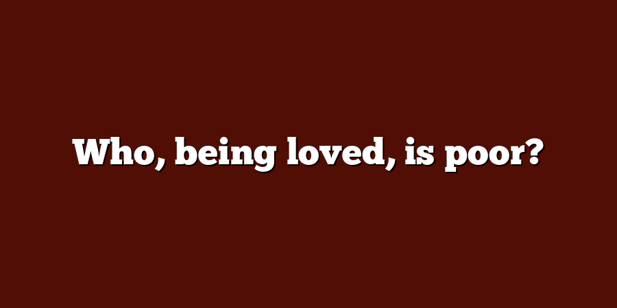 Who, being loved, is poor?