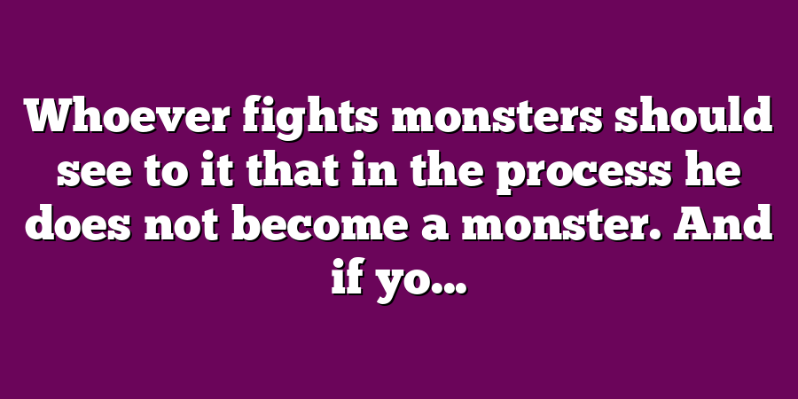 Whoever fights monsters should see to it that in the process he does not become a monster. And if yo...