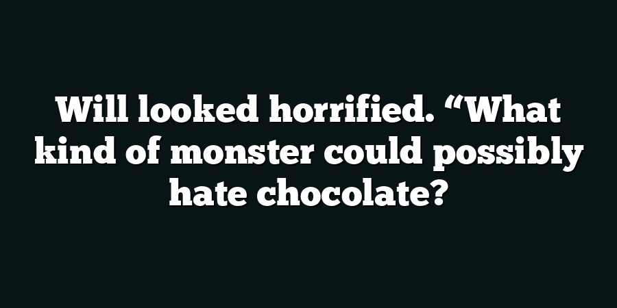 Will looked horrified. “What kind of monster could possibly hate chocolate?