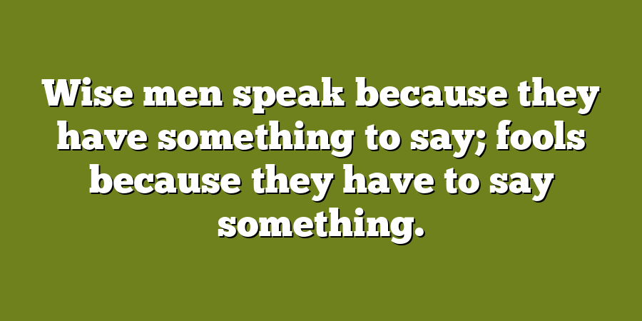 Wise men speak because they have something to say; fools because they have to say something.