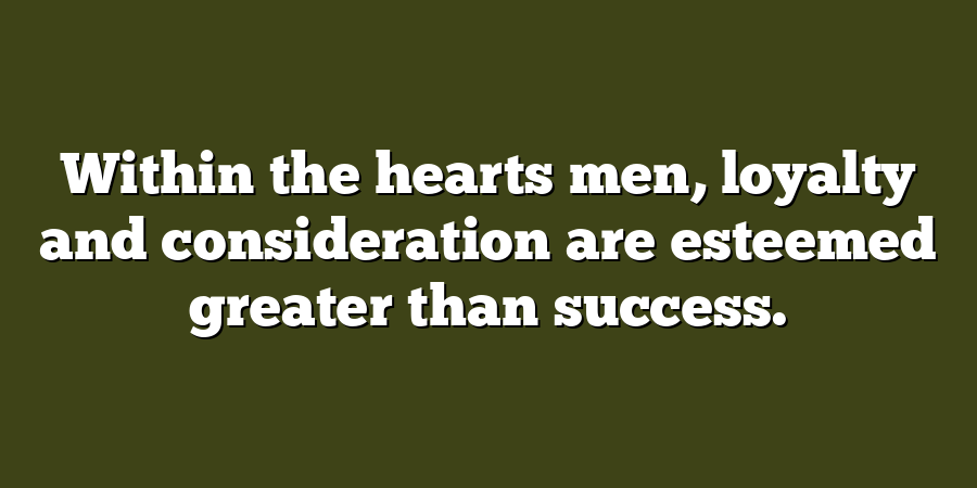 Within the hearts men, loyalty and consideration are esteemed greater than success.