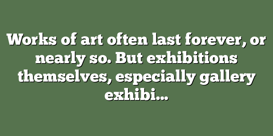 Works of art often last forever, or nearly so. But exhibitions themselves, especially gallery exhibi...