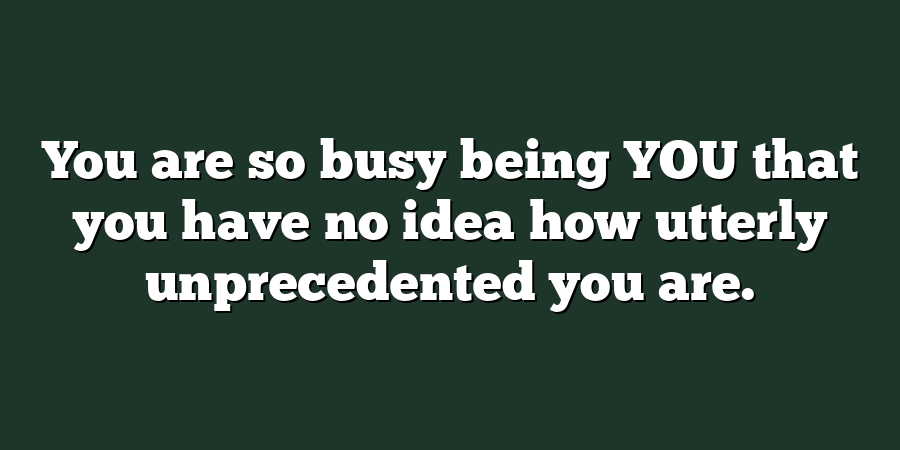 You are so busy being YOU that you have no idea how utterly unprecedented you are.