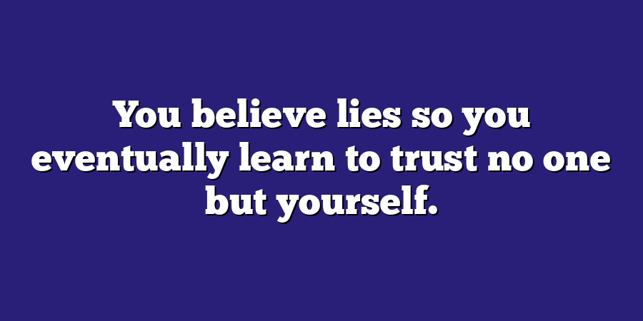 You believe lies so you eventually learn to trust no one but yourself.