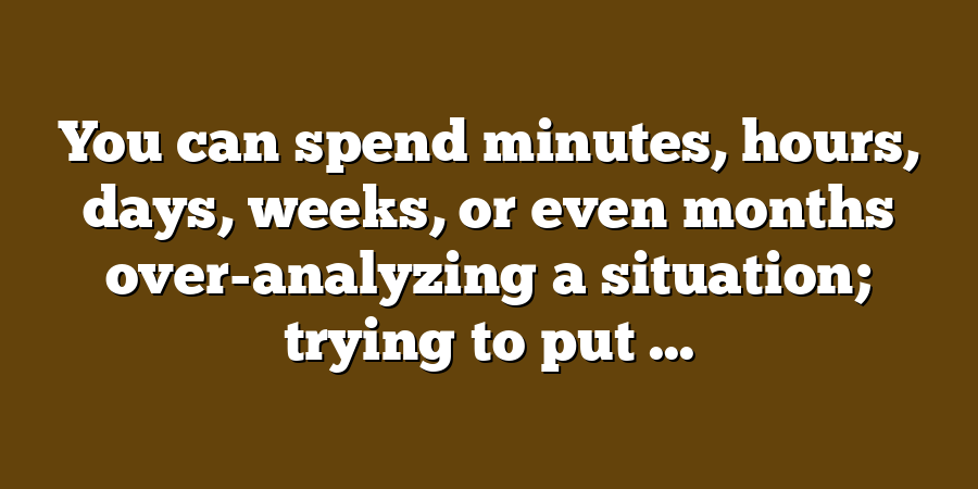 You can spend minutes, hours, days, weeks, or even months over-analyzing a situation; trying to put ...