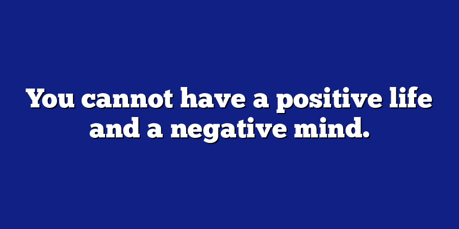 You cannot have a positive life and a negative mind.