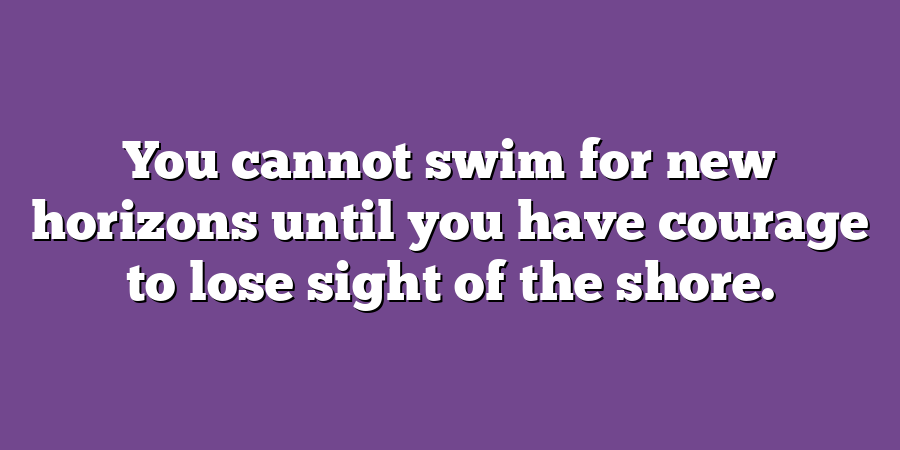 You cannot swim for new horizons until you have courage to lose sight of the shore.