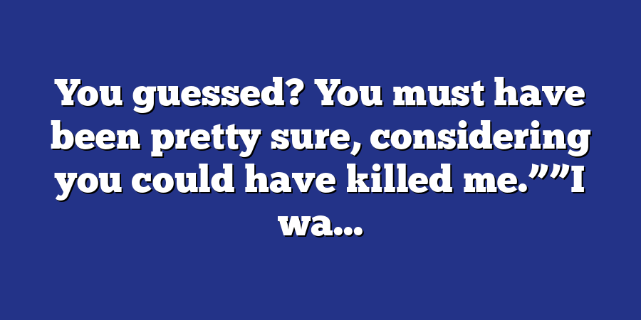 You guessed? You must have been pretty sure, considering you could have killed me.””I wa...