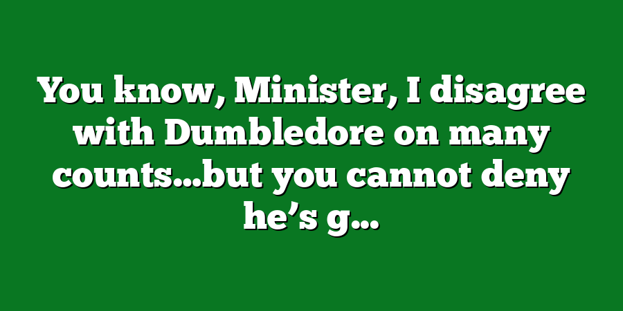 You know, Minister, I disagree with Dumbledore on many counts…but you cannot deny he’s g...