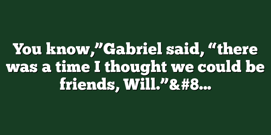 You know,”Gabriel said, “there was a time I thought we could be friends, Will.”&#8...