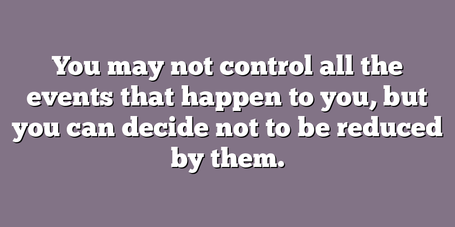 You may not control all the events that happen to you, but you can decide not to be reduced by them.