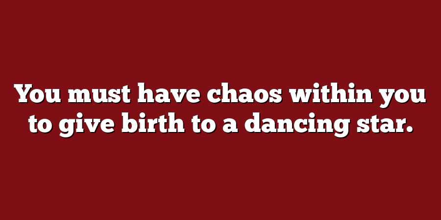 You must have chaos within you to give birth to a dancing star.