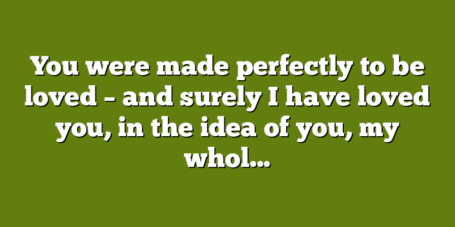 You were made perfectly to be loved – and surely I have loved you, in the idea of you, my whol...