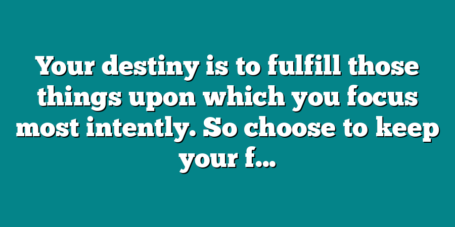 Your destiny is to fulfill those things upon which you focus most intently. So choose to keep your f...