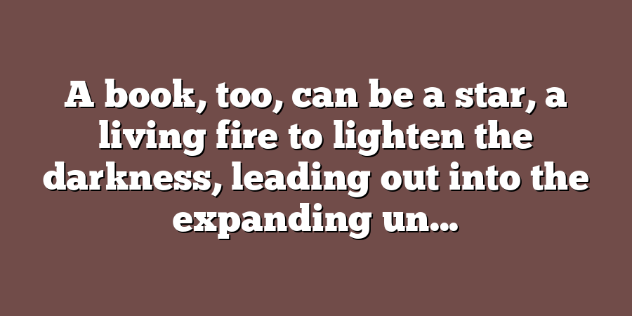 A book, too, can be a star, a living fire to lighten the darkness, leading out into the expanding un...