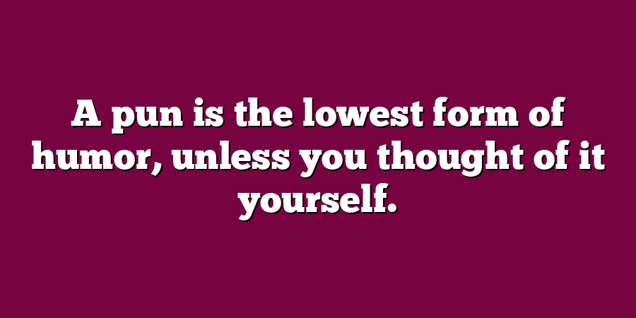 A pun is the lowest form of humor, unless you thought of it yourself.