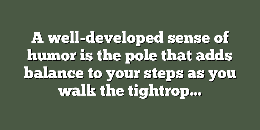 A well-developed sense of humor is the pole that adds balance to your steps as you walk the tightrop...