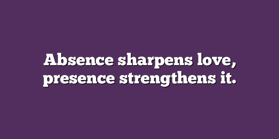 Absence sharpens love, presence strengthens it.