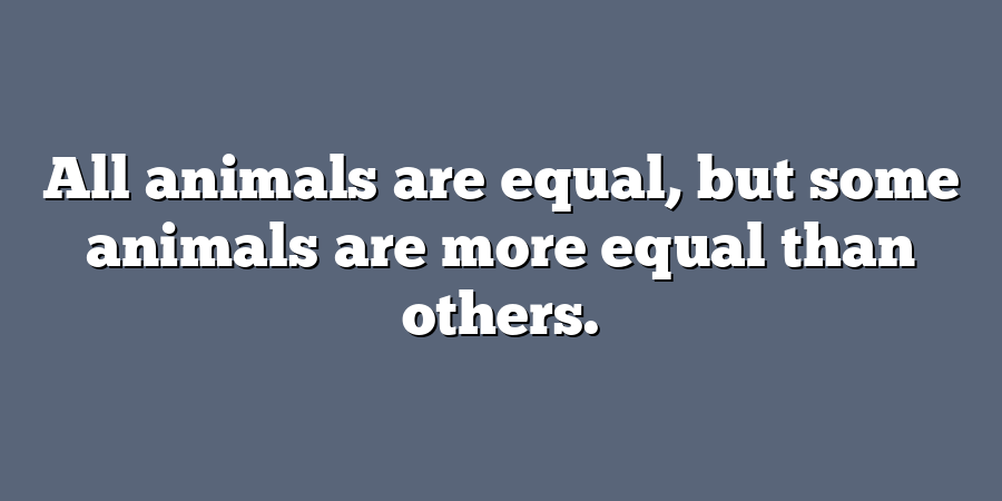 All animals are equal, but some animals are more equal than others.