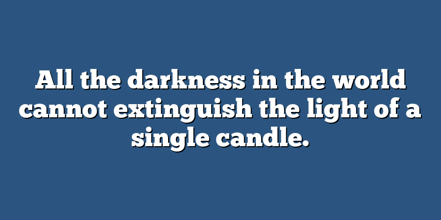 All the darkness in the world cannot extinguish the light of a single candle.