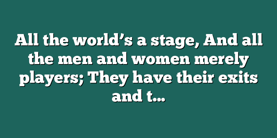 All the world’s a stage, And all the men and women merely players; They have their exits and t...