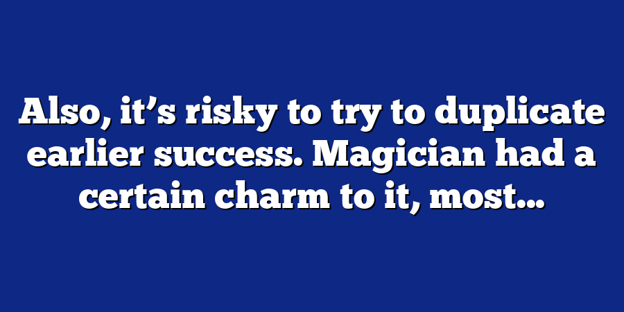 Also, it’s risky to try to duplicate earlier success. Magician had a certain charm to it, most...