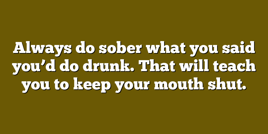 Always do sober what you said you’d do drunk. That will teach you to keep your mouth shut.