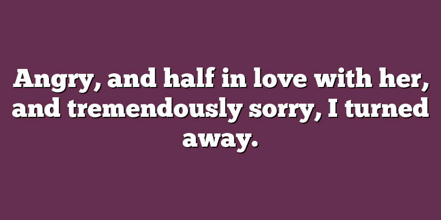 Angry, and half in love with her, and tremendously sorry, I turned away.