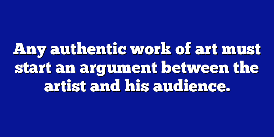 Any authentic work of art must start an argument between the artist and his audience.