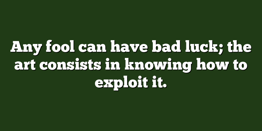 Any fool can have bad luck; the art consists in knowing how to exploit it.