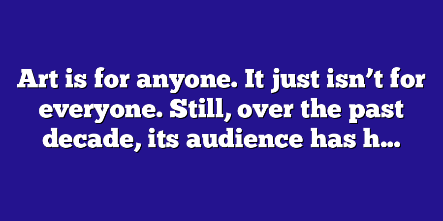 Art is for anyone. It just isn’t for everyone. Still, over the past decade, its audience has h...