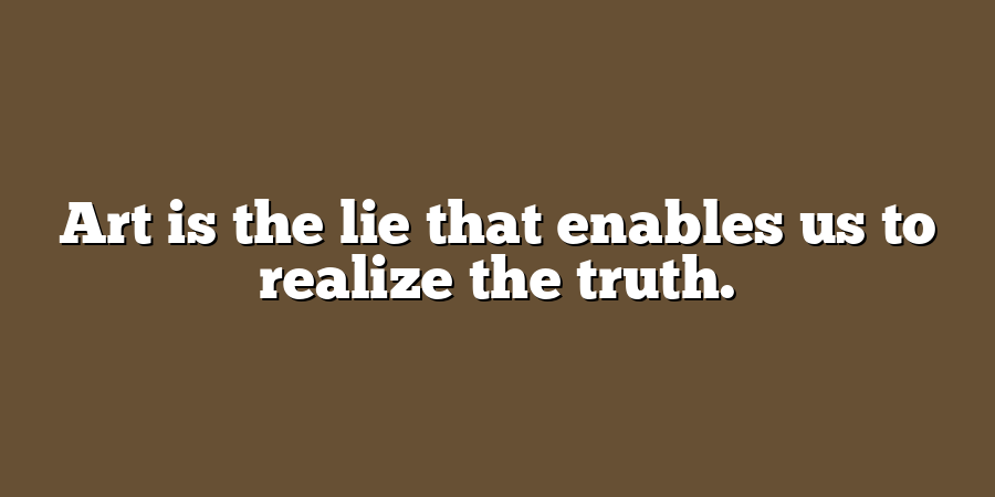 Art is the lie that enables us to realize the truth.