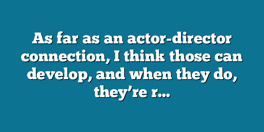 As far as an actor-director connection, I think those can develop, and when they do, they’re r...