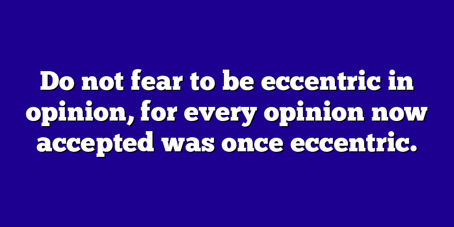 Do not fear to be eccentric in opinion, for every opinion now accepted was once eccentric.