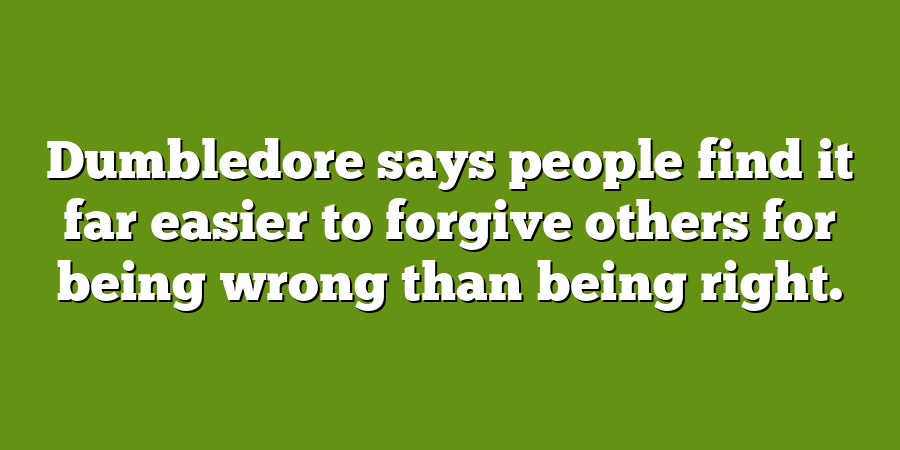 Dumbledore says people find it far easier to forgive others for being wrong than being right.