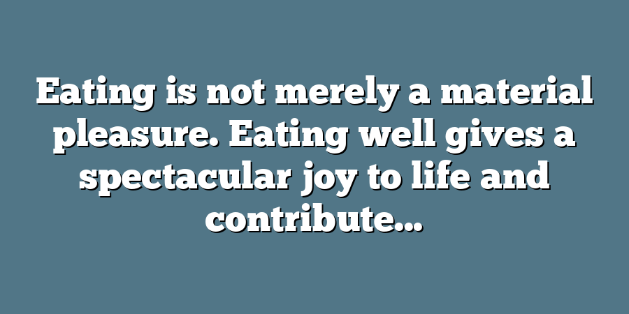 Eating is not merely a material pleasure. Eating well gives a spectacular joy to life and contribute...