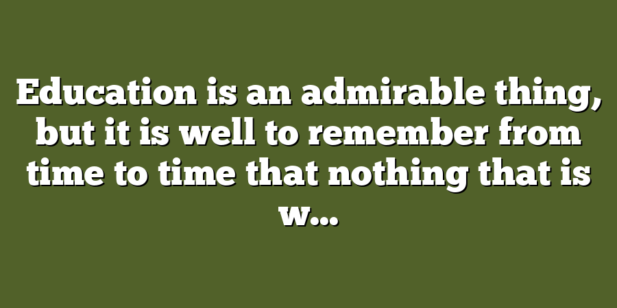 Education is an admirable thing, but it is well to remember from time to time that nothing that is w...