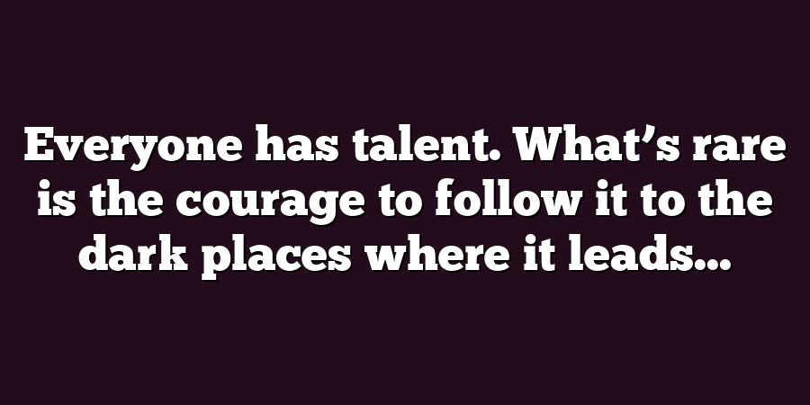 Everyone has talent. What’s rare is the courage to follow it to the dark places where it leads...