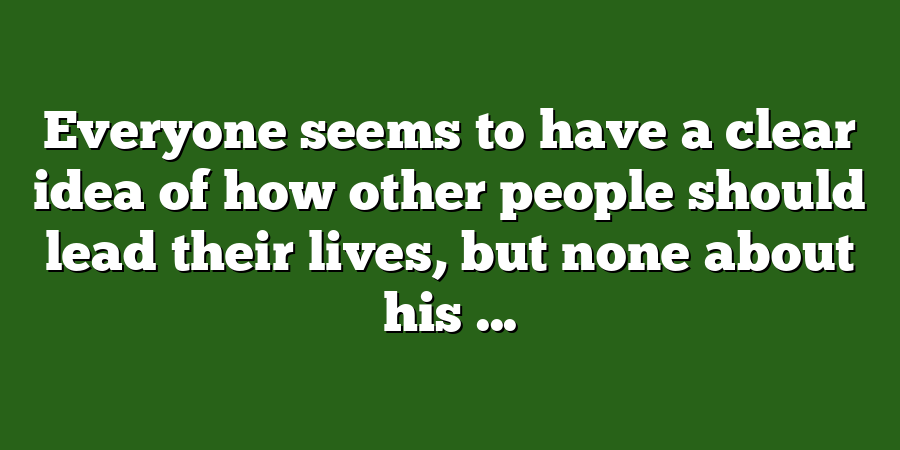 Everyone seems to have a clear idea of how other people should lead their lives, but none about his ...