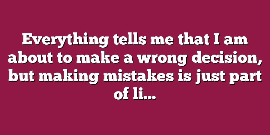 Everything tells me that I am about to make a wrong decision, but making mistakes is just part of li...