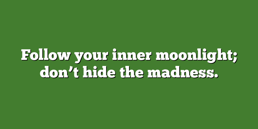 Follow your inner moonlight; don’t hide the madness.